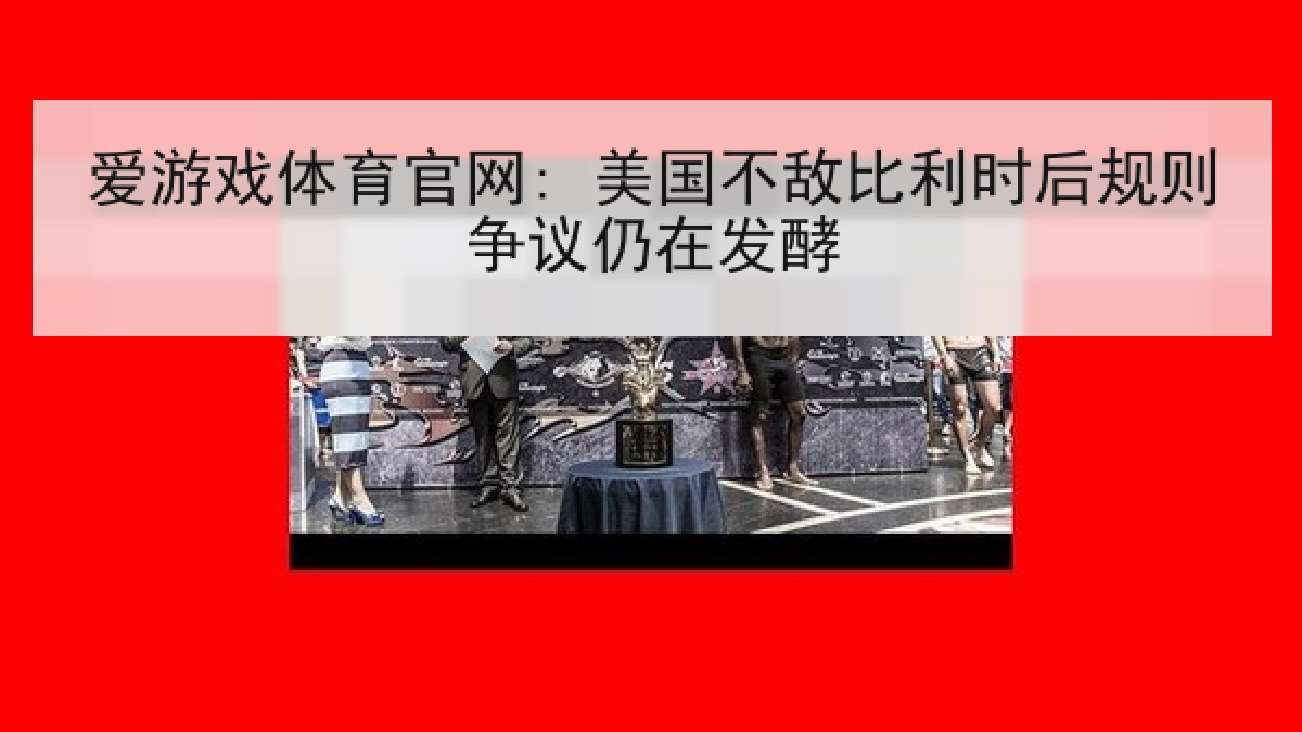 爱游戏体育官网: 美国不敌比利时后规则争议仍在发酵