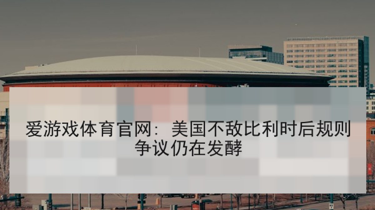 爱游戏体育官网: 美国不敌比利时后规则争议仍在发酵