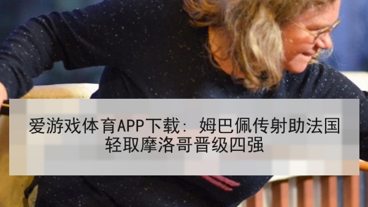 爱游戏体育APP下载: 姆巴佩传射助法国轻取摩洛哥晋级四强
