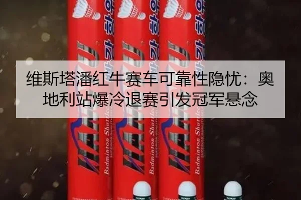 维斯塔潘红牛赛车可靠性隐忧：奥地利站爆冷退赛引发冠军悬念