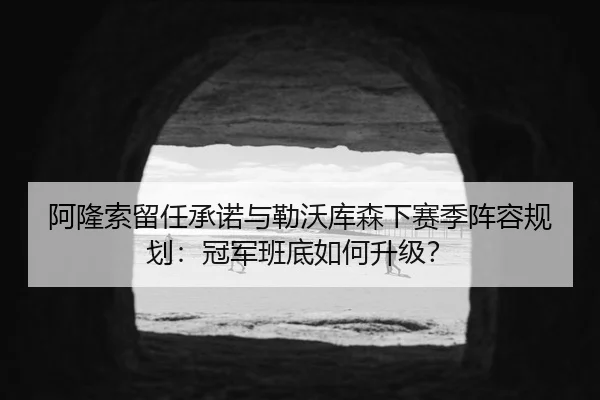 阿隆索留任承诺与勒沃库森下赛季阵容规划：冠军班底如何升级？