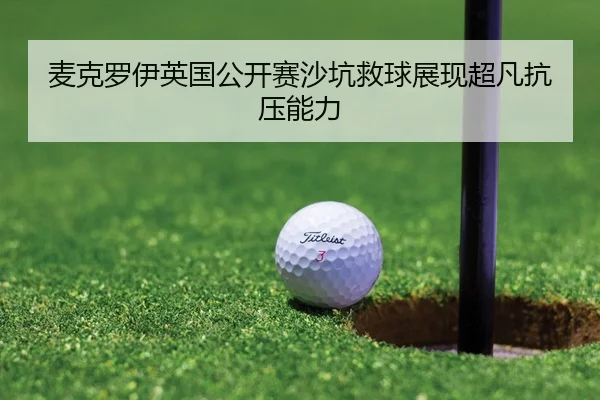 麦克罗伊英国公开赛沙坑救球展现超凡抗压能力
