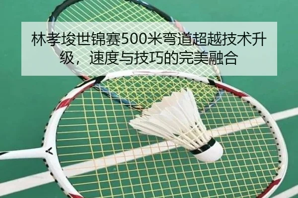 林孝埈世锦赛500米弯道超越技术升级，速度与技巧的完美融合