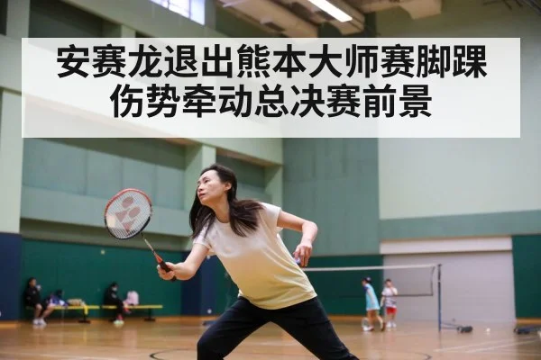 安赛龙退出熊本大师赛脚踝伤势牵动总决赛前景