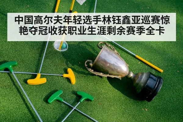 中国高尔夫年轻选手林钰鑫亚巡赛惊艳夺冠收获职业生涯剩余赛季全卡