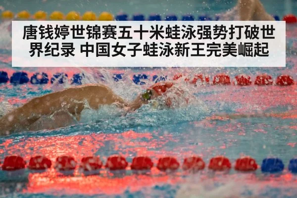 唐钱婷世锦赛五十米蛙泳强势打破世界纪录 中国女子蛙泳新王完美崛起