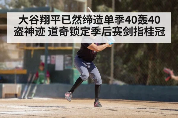 大谷翔平已然缔造单季40轰40盗神迹 道奇锁定季后赛剑指桂冠