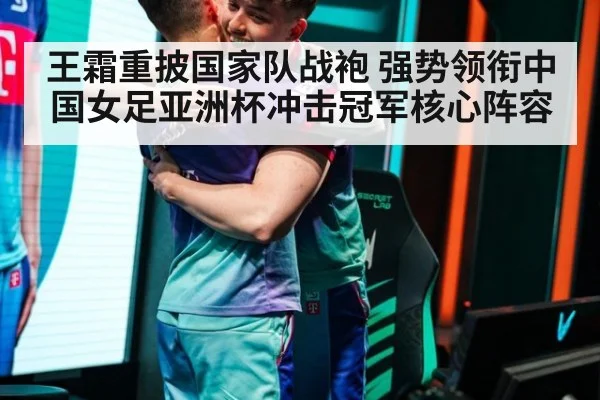 王霜重披国家队战袍 强势领衔中国女足亚洲杯冲击冠军核心阵容