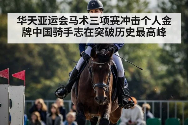华天亚运会马术三项赛冲击个人金牌中国骑手志在突破历史最高峰