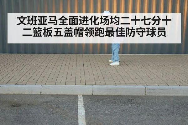文班亚马全面进化场均二十七分十二篮板五盖帽领跑最佳防守球员