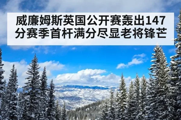 威廉姆斯英国公开赛轰出147分赛季首杆满分尽显老将锋芒