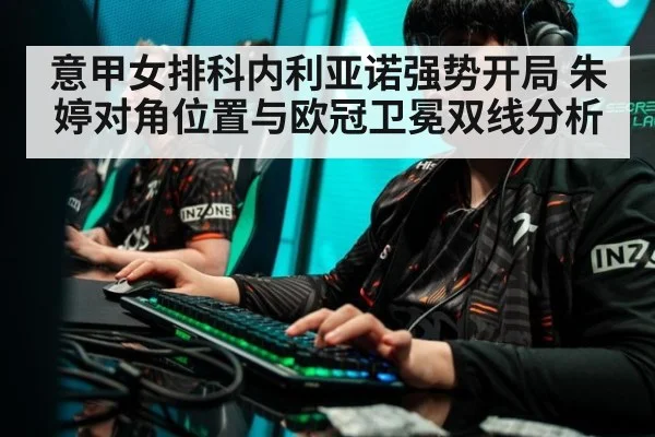 意甲女排科内利亚诺强势开局 朱婷对角位置与欧冠卫冕双线分析